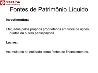 Fontes de Patrimônio Líquido 
Investimentos: 
Efetuados pelos próprios proprietários em troca de ações, 
quotas ou outras participações. 
Lucros: 
Acumulados na entidade como fontes de financiamentos. 
 