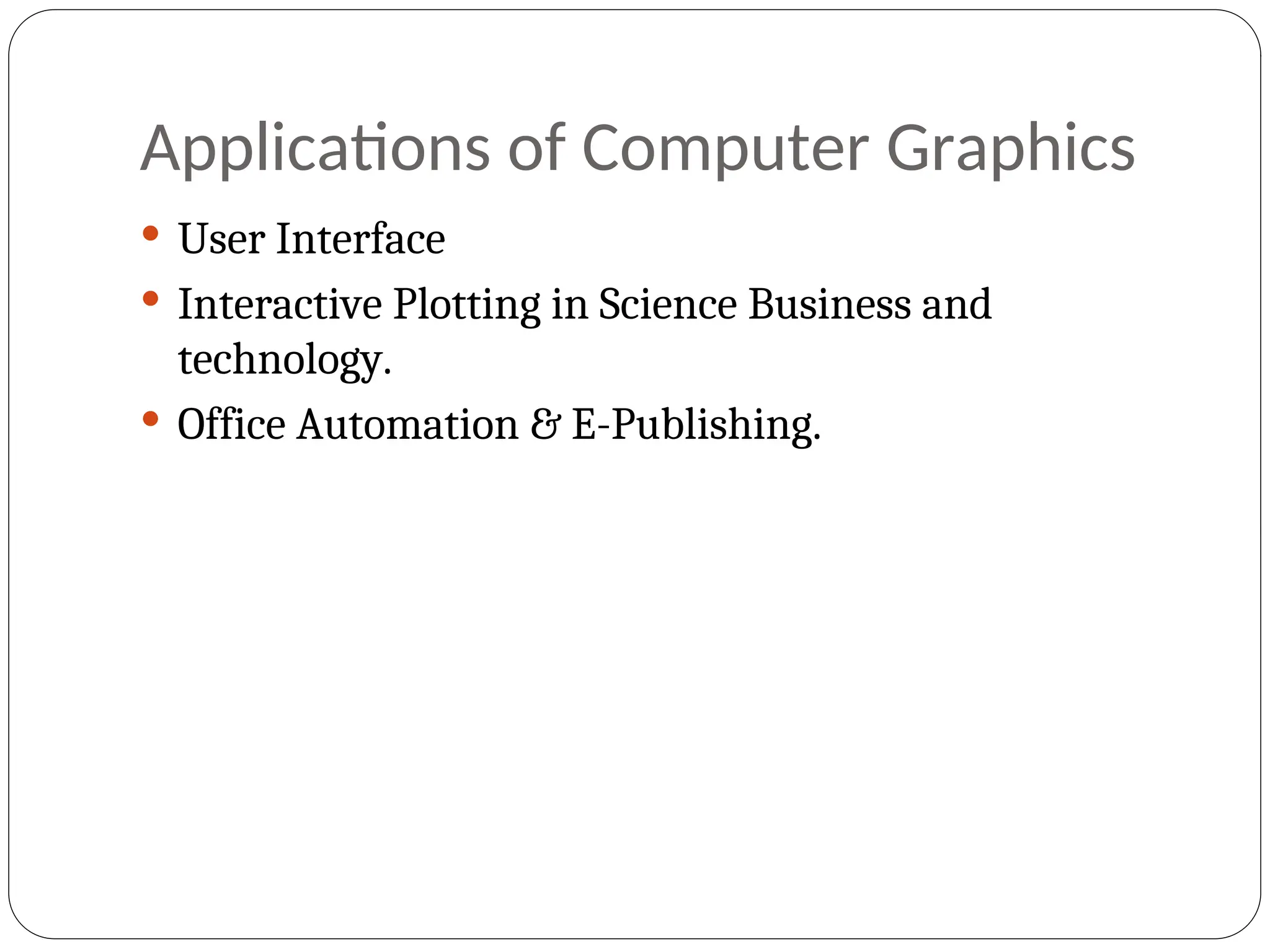 Applications of Computer Graphics
 User Interface
 Interactive Plotting in Science Business and
technology.
 Office Automation & E-Publishing.
 