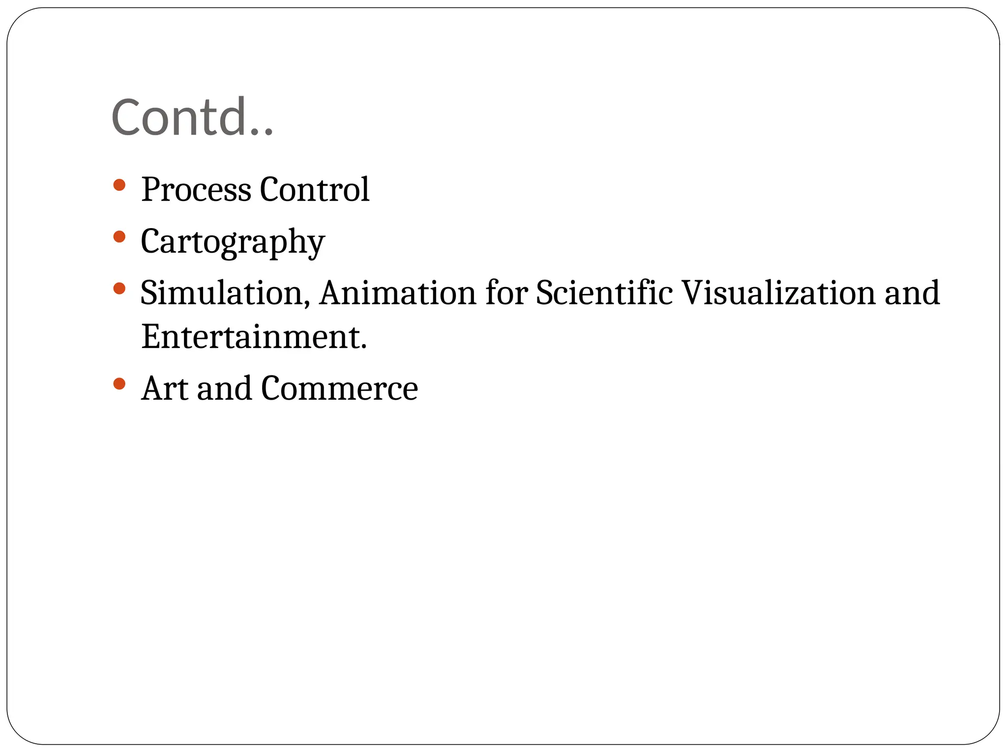 Contd..
 Process Control
 Cartography
 Simulation, Animation for Scientific Visualization and
Entertainment.
 Art and Commerce
 