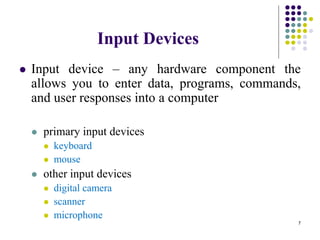 Input Devices
 Input device – any hardware component the
allows you to enter data, programs, commands,
and user responses into a computer
 primary input devices
 keyboard
 mouse
 other input devices
 digital camera
 scanner
 microphone
7
 
