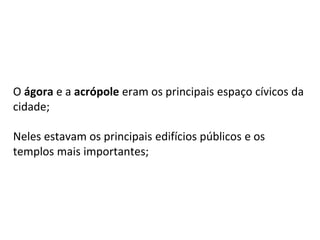 O ágora e a acrópole eram os principais espaço cívicos da
cidade;
Neles estavam os principais edifícios públicos e os
templos mais importantes;
 