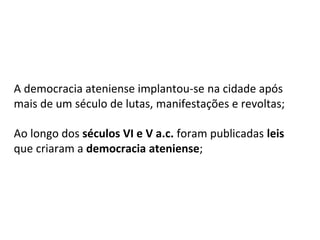 A democracia ateniense implantou-se na cidade após
mais de um século de lutas, manifestações e revoltas;
Ao longo dos séculos VI e V a.c. foram publicadas leis
que criaram a democracia ateniense;
 