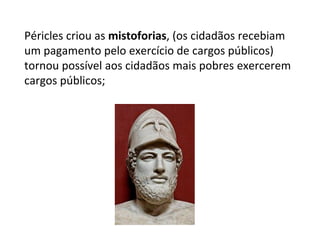 Péricles criou as mistoforias, (os cidadãos recebiam
um pagamento pelo exercício de cargos públicos)
tornou possível aos cidadãos mais pobres exercerem
cargos públicos;
 