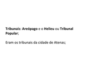 Tribunais: Areópago e o Helieu ou Tribunal
Popular;
Eram os tribunais da cidade de Atenas;
 