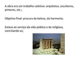 A obra era um trabalho coletivo: arquitetos, escultores,
pintores, etc.;
Objetivo final: procura da beleza, da harmonia;
Estava ao serviço da vida pública e da religiosa,
conciliando-as;
 