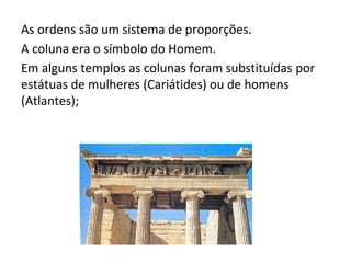 As ordens são um sistema de proporções.
A coluna era o símbolo do Homem.
Em alguns templos as colunas foram substituídas por
estátuas de mulheres (Cariátides) ou de homens
(Atlantes);
 