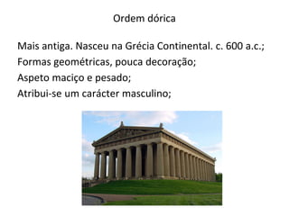 Ordem dórica
Mais antiga. Nasceu na Grécia Continental. c. 600 a.c.;
Formas geométricas, pouca decoração;
Aspeto maciço e pesado;
Atribui-se um carácter masculino;
 