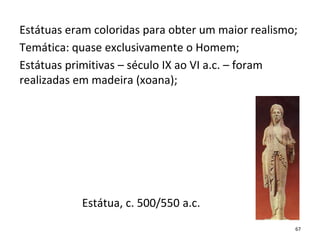 Estátuas eram coloridas para obter um maior realismo;
Temática: quase exclusivamente o Homem;
Estátuas primitivas – século IX ao VI a.c. – foram
realizadas em madeira (xoana);
Estátua, c. 500/550 a.c.
67
 