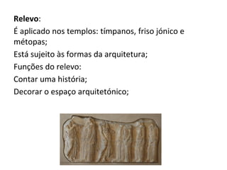 Relevo:
É aplicado nos templos: tímpanos, friso jónico e
métopas;
Está sujeito às formas da arquitetura;
Funções do relevo:
Contar uma história;
Decorar o espaço arquitetónico;
 