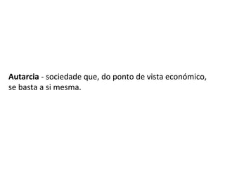 Autarcia - sociedade que, do ponto de vista económico,
se basta a si mesma.
 