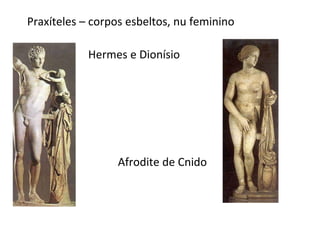 Praxíteles – corpos esbeltos, nu feminino
Hermes e Dionísio
Afrodite de Cnido
 