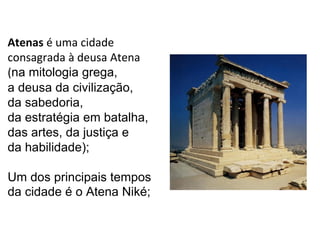 Atenas é uma cidade
consagrada à deusa Atena
(na mitologia grega,
a deusa da civilização,
da sabedoria,
da estratégia em batalha,
das artes, da justiça e
da habilidade);
Um dos principais tempos
da cidade é o Atena Niké;
 