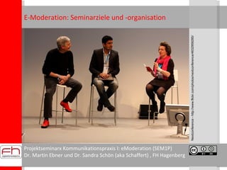 Projektseminarx Kommunikationspraxis I: eModeration (SEM1P) Dr. Martin Ebner und Dr. Sandra Schön (aka Schaffert) , FH Hagenberg E-Moderation: Seminarziele und -organisation Nextconference - http://www.flickr.com/photos/nextconference/4632959285/ 