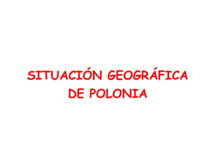 SITUACIÓN GEOGRÁFICA 
DE POLONIA 
 