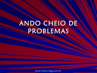 ANDO CHEIO DE PROBLEMAS www.4tons.hpg.com.br   