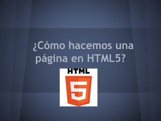 ¿Cómo hacemos una
página en HTML5?
 