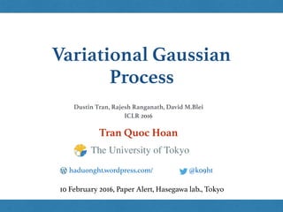 Variational Gaussian
Process
Tran Quoc Hoan
@k09hthaduonght.wordpress.com/
10 February 2016, Paper Alert, Hasegawa lab., Tokyo
The University of Tokyo
Dustin Tran, Rajesh Ranganath, David M.Blei 
ICLR 2016
 