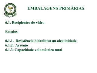 6.1. Recipientes de vidro
Ensaios
6.1.1. Resistência hidrolítica ou alcalinidade
6.1.2. Arsênio
6.1.3. Capacidade volumétrica total
EMBALAGENS PRIMÁRIAS
 