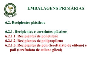 6.2. Recipientes plásticos
6.2.1. Recipientes e correlatos plásticos
6.2.1.1. Recipientes de polietileno
6.2.1.2. Recipientes de polipropileno
6.2.1.3. Recipientes de poli (tereftalato de etileno) e
poli (tereftalato de etileno glicol)
EMBALAGENS PRIMÁRIAS
 