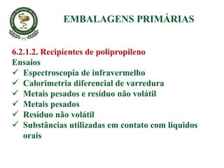 6.2.1.2. Recipientes de polipropileno
Ensaios
 Espectroscopia de infravermelho
 Calorimetria diferencial de varredura
 Metais pesados e resíduo não volátil
 Metais pesados
 Resíduo não volátil
 Substâncias utilizadas em contato com líquidos
orais
EMBALAGENS PRIMÁRIAS
 