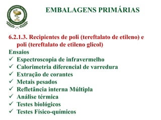 6.2.1.3. Recipientes de poli (tereftalato de etileno) e
poli (tereftalato de etileno glicol)
Ensaios
 Espectroscopia de infravermelho
 Calorimetria diferencial de varredura
 Extração de corantes
 Metais pesados
 Refletância interna Múltipla
 Análise térmica
 Testes biológicos
 Testes Físico-químicos
EMBALAGENS PRIMÁRIAS
 