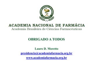 Lauro D. Moretto
presidencia@academiafarmacia.org.br
www.academiafarmacia.org.br
OBRIGADO A TODOS
 