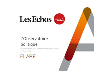 L’Observatoire
politique
Baromètre ELABE pour LES ECHOS et RADIO CLASSIQUE
1er février 2018
 