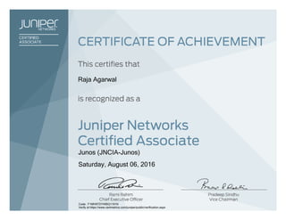Raja Agarwal
Junos (JNCIA-Junos)
Saturday, August 06, 2016
Code: F1MH9TDYWBQ1191N
Verify at https://www.certmetrics.com/juniper/public/verification.aspx
 
