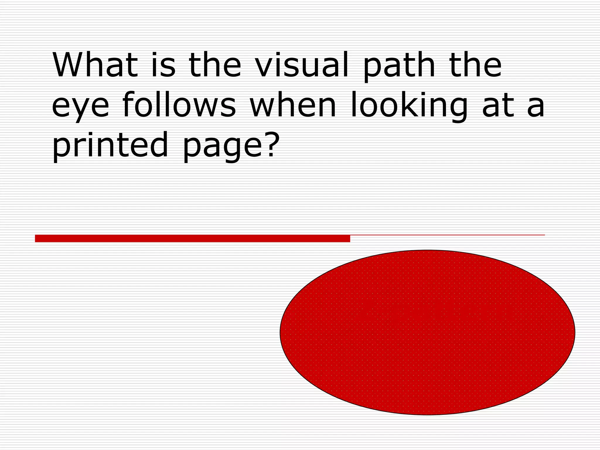 What is the visual path the
eye follows when looking at a
printed page?



                 Z-pattern
 