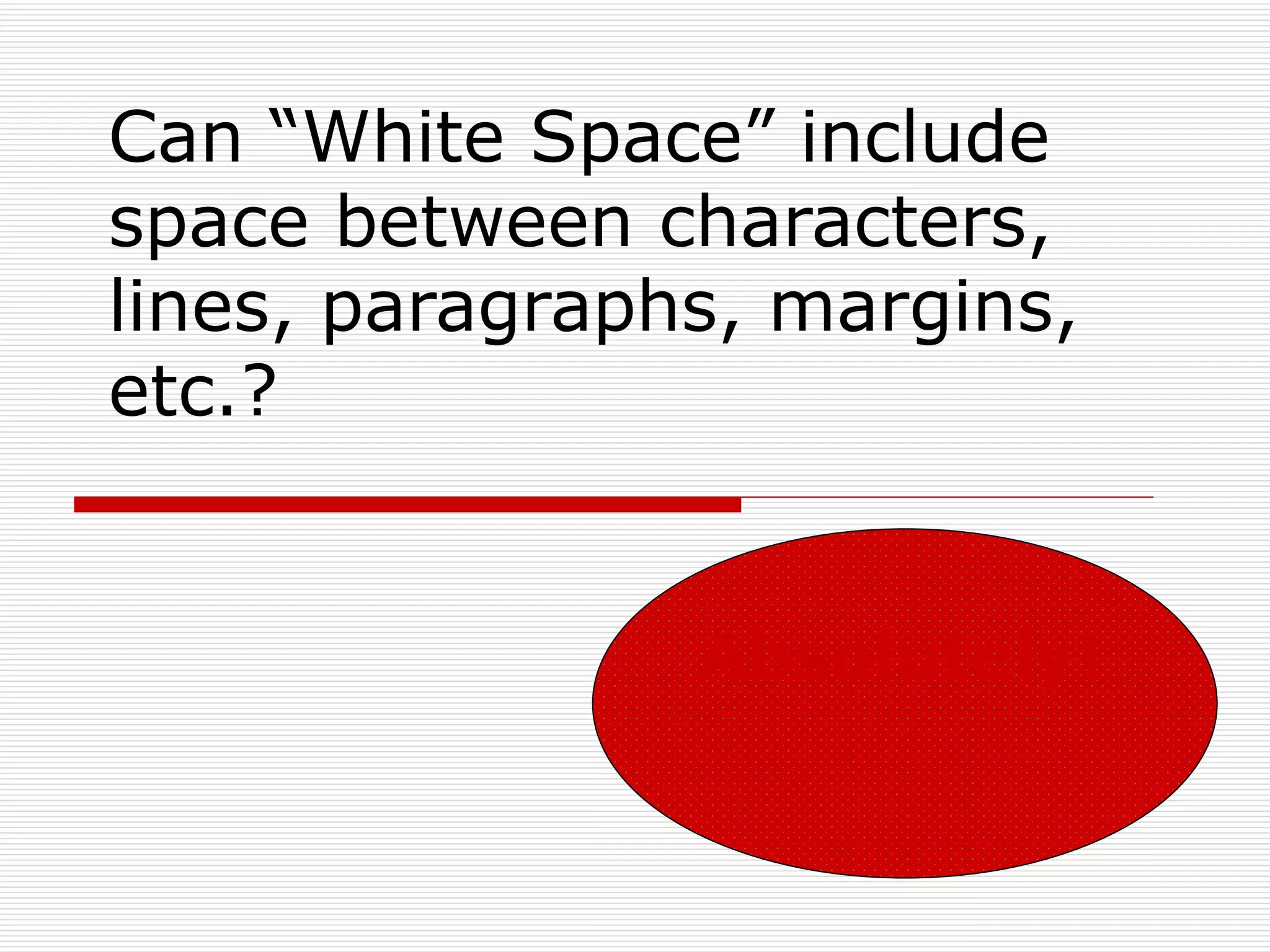 Can “White Space” include
space between characters,
lines, paragraphs, margins,
etc.?


                Absolutely!
 