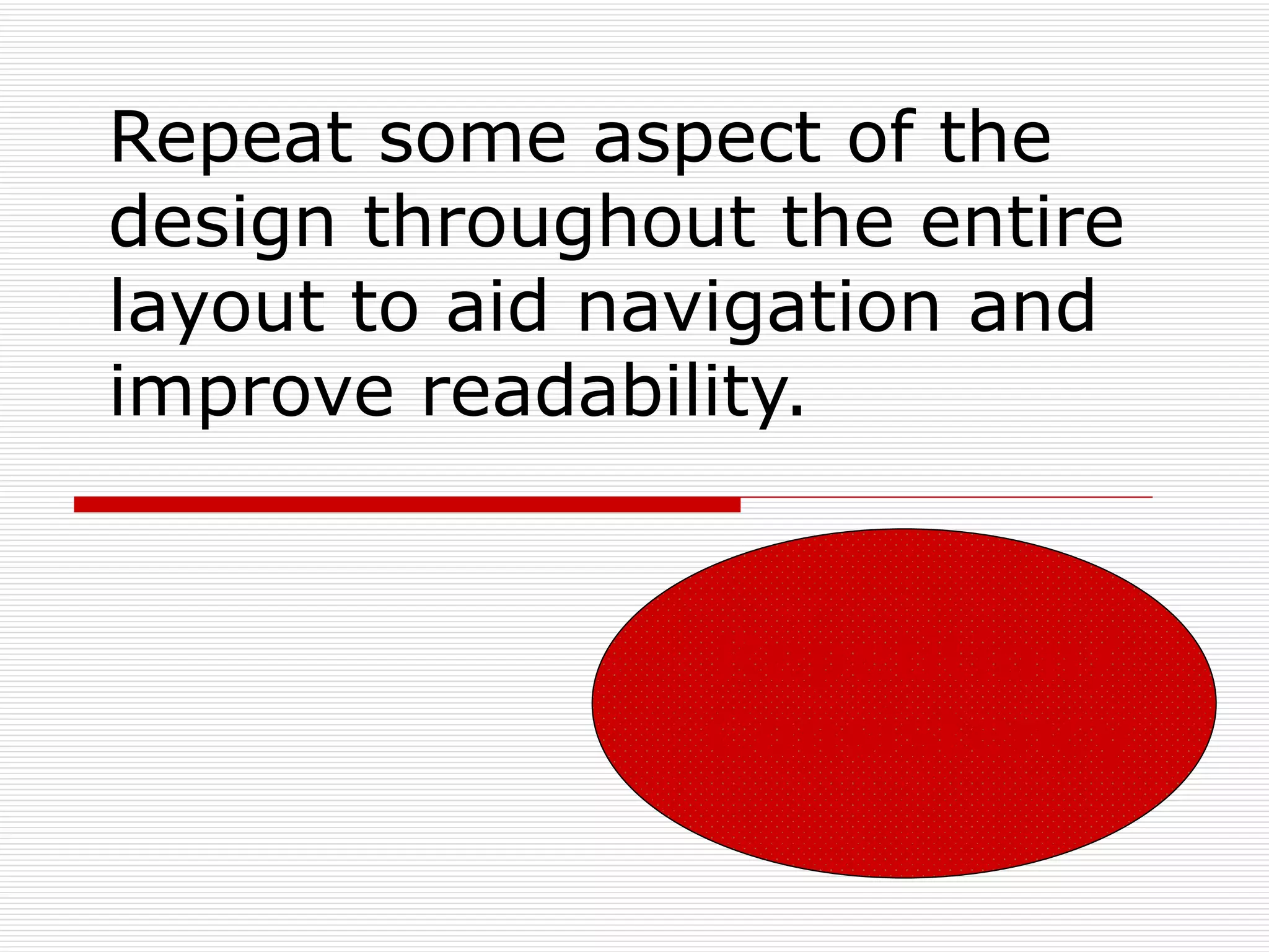 Repeat some aspect of the
design throughout the entire
layout to aid navigation and
improve readability.


                Repetition/
                Consistency
 