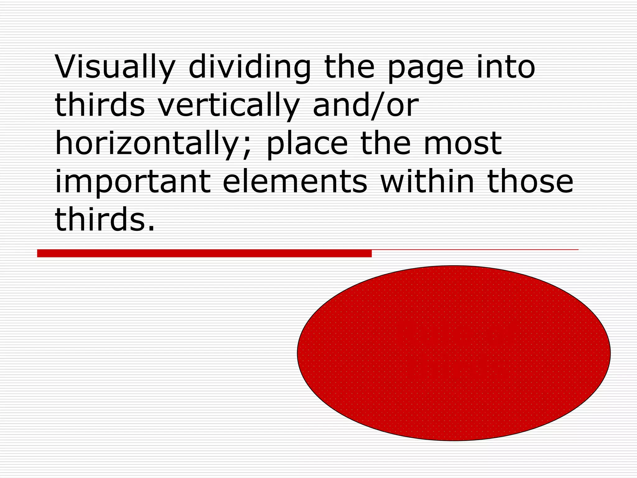 Visually dividing the page into
thirds vertically and/or
horizontally; place the most
important elements within those
thirds.


                    Rule of
                    thirds
 