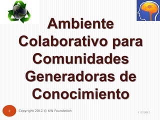 Ambiente
    Colaborativo para
      Comunidades
     Generadoras de
      Conocimiento
2   Copyright 2012 © KW Foundation   1/2/2012
 