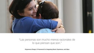 –Experience Design: A Framework for Integrating Brand, Experience, and Value
“Las personas son mucho menos racionales de
lo que piensan que son.”
 