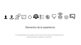 Elementos de la experiencia
“La experiencia de usuarios es la suma de la serie de interacciones
entre personas, objetos y eventos”
 