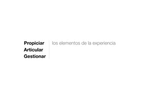 Propiciar los elementos de la experiencia
Articular
Gestionar
 