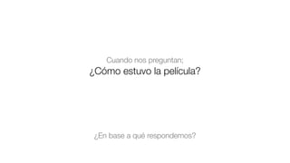 ¿Cómo estuvo la película?
Cuando nos preguntan;
¿En base a qué respondemos?
 