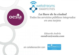 Eduardo Andrés
eandres@oesia.com
en colaboración con
La llave de la ciudad
Todos los servicios públicos integrados
en una tarjeta
 