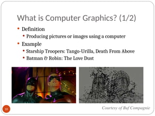 What is Computer Graphics? (1/2)
 Definition
 Producing pictures or images using a computer
 Example
 Starship Troopers: Tango-Urilla, Death From Above
 Batman & Robin: The Love Dust
Courtesy of Buf Compagnie
10
 