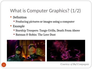 What is Computer Graphics? (1/2)
 Definition
 Producing pictures or images using a computer
 Example
 Starship Troopers: Tango-Urilla, Death From Above
 Batman & Robin: The Love Dust
Courtesy of Buf Compagnie
11
 