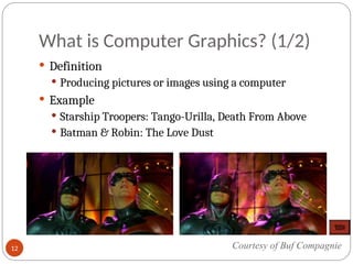 What is Computer Graphics? (1/2)
 Definition
 Producing pictures or images using a computer
 Example
 Starship Troopers: Tango-Urilla, Death From Above
 Batman & Robin: The Love Dust
Courtesy of Buf Compagnie
12
 
