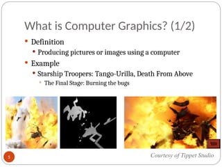 What is Computer Graphics? (1/2)
 Definition
 Producing pictures or images using a computer
 Example
 Starship Troopers: Tango-Urilla, Death From Above
 The Final Stage: Burning the bugs
Courtesy of Tippet Studio
5
 