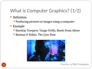 What is Computer Graphics? (1/2)
 Definition
 Producing pictures or images using a computer
 Example
 Starship Troopers: Tango-Urilla, Death From Above
 Batman & Robin: The Love Dust
Courtesy of Buf Compagnie
6
 