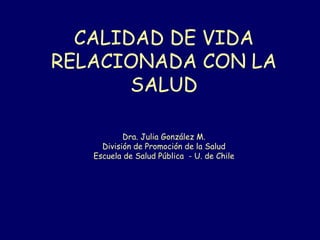 CALIDAD DE VIDA
RELACIONADA CON LA
SALUD
Dra. Julia González M.
División de Promoción de la Salud
Escuela de Salud Pública - U. de Chile
 