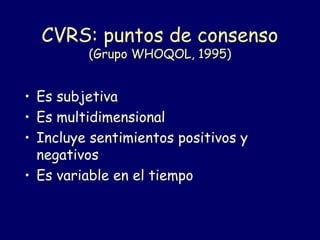 CVRS: puntos de consenso
(Grupo WHOQOL, 1995)
• Es subjetiva
• Es multidimensional
• Incluye sentimientos positivos y
negativos
• Es variable en el tiempo
 