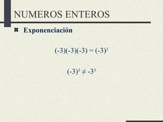 NUMEROS ENTEROS
 Exponenciación

         (-3)(-3)(-3) = (-3)3

             (-3)3 ≠ -33
 