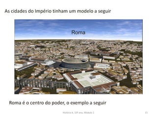 15
As cidades do Império tinham um modelo a seguir
Roma
Roma é o centro do poder, o exemplo a seguir
História A, 10º ano, Módulo 1
 