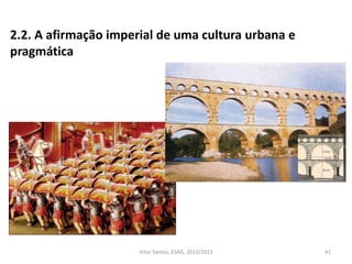 41Vítor Santos, ESAG, 2012/2013
2.2. A afirmação imperial de uma cultura urbana e
pragmática
 