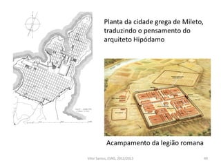49
Planta da cidade grega de Mileto,
traduzindo o pensamento do
arquiteto Hipódamo
Acampamento da legião romana
Vítor Santos, ESAG, 2012/2013
 