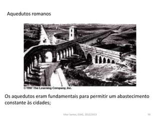 59
Aquedutos romanos
Os aquedutos eram fundamentais para permitir um abastecimento
constante às cidades;
Vítor Santos, ESAG, 2012/2013
 